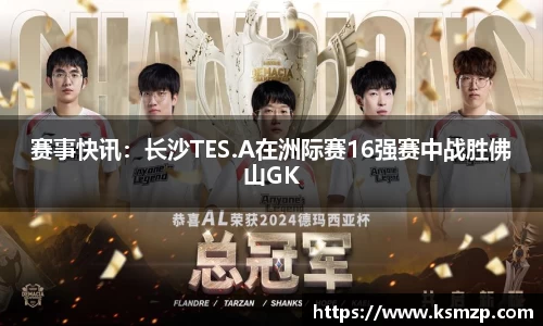 赛事快讯：长沙TES.A在洲际赛16强赛中战胜佛山GK